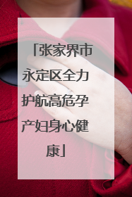 张家界市永定区全力护航高危孕产妇身心健康