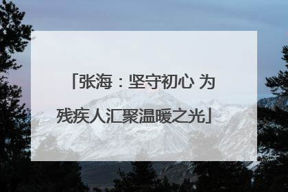 张海：坚守初心 为残疾人汇聚温暖之光