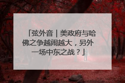 弦外音｜美政府与哈佛之争越闹越大，另外一场中东之战？