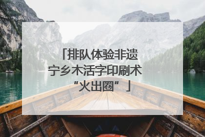 排队体验非遗 宁乡木活字印刷术“火出圈”
