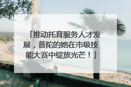 推动托育服务人才发展，普陀的她在市级技能大赛中绽放光芒！