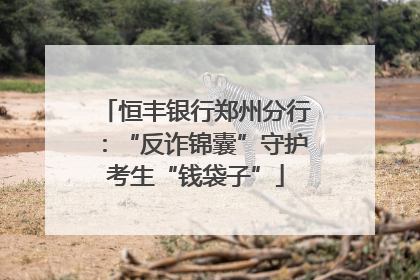 恒丰银行郑州分行：“反诈锦囊”守护考生“钱袋子”