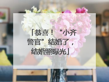 恭喜！“小齐警官”结婚了，结婚照曝光