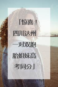 惊喜！四川达州一对双胞胎姐妹高考同分