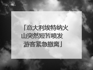 意大利埃特纳火山突然短暂喷发 游客紧急撤离