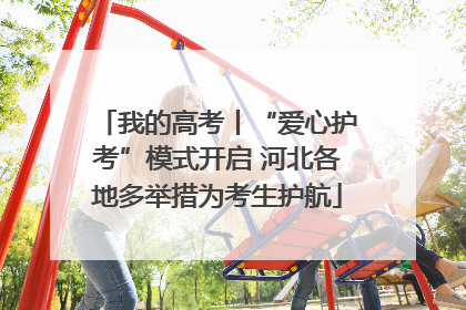 我的高考丨“爱心护考”模式开启 河北各地多举措为考生护航