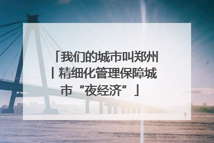 我们的城市叫郑州丨精细化管理保障城市“夜经济”