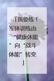 我要练！军体训练由“健康体能”向“战斗体能”转变
