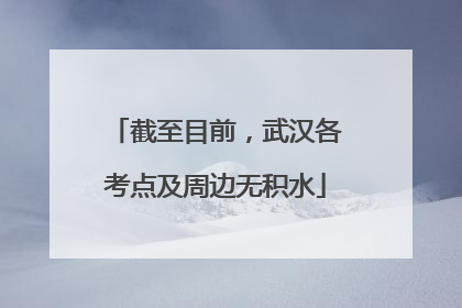 截至目前，武汉各考点及周边无积水