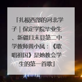扎根西部的河北学子｜保定学院毕业生、新疆且末县第二中学教师黄小凤：《歌唱祖国》是她教会学生的第一首歌