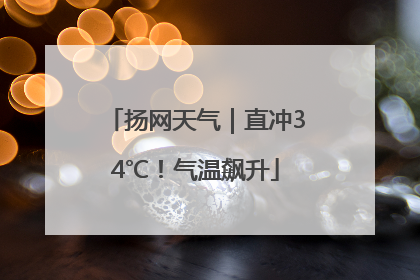 扬网天气｜直冲34℃！气温飙升