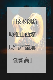 技术创新助推山西煤层气产量屡创新高