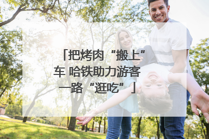 把烤肉“搬上”车 哈铁助力游客一路“逛吃”