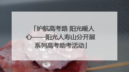 护航高考路 阳光暖人心——阳光人寿山分开展系列高考助考活动