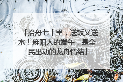 抬舟七十里，送饭又送水！麻阳人的端午，是全民出动的龙舟情结