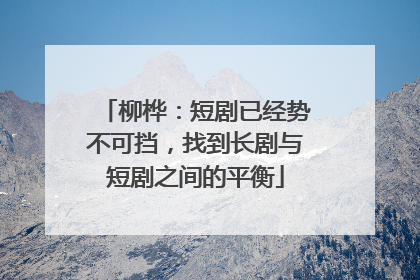 柳桦：短剧已经势不可挡，找到长剧与短剧之间的平衡