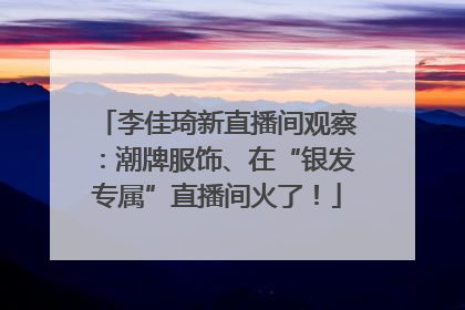 李佳琦新直播间观察：潮牌服饰、在“银发专属”直播间火了！