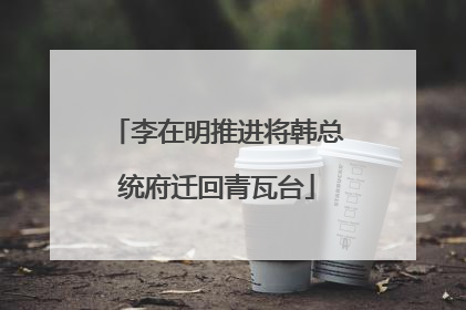 李在明推进将韩总统府迁回青瓦台