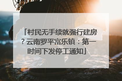 村民无手续就强行建房？云南罗平富乐镇：第一时间下发停工通知