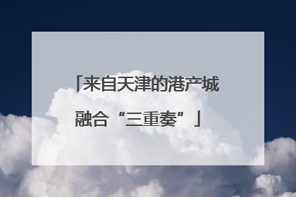 来自天津的港产城融合“三重奏”