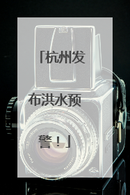 杭州发布洪水预警！