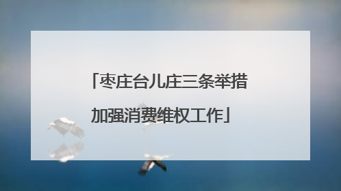 枣庄台儿庄三条举措加强消费维权工作