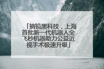 摘镜黑科技，上海首批新一代机器人全飞秒机器助力公益近视手术极速升级
