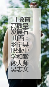 教育高质量发展看山西：乡宁县职业中学和紫砂大师吴志文合作培养高素质技能人才