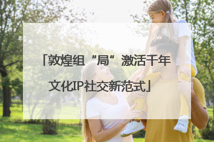 敦煌组“局”激活千年文化IP社交新范式