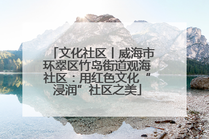 文化社区丨威海市环翠区竹岛街道观海社区：用红色文化“浸润”社区之美