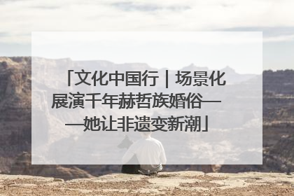 文化中国行｜场景化展演千年赫哲族婚俗——她让非遗变新潮