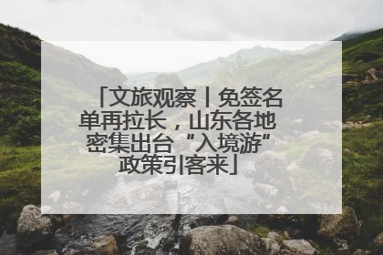 文旅观察丨免签名单再拉长，山东各地密集出台“入境游”政策引客来