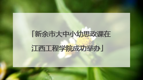 新余市大中小幼思政课在江西工程学院成功举办