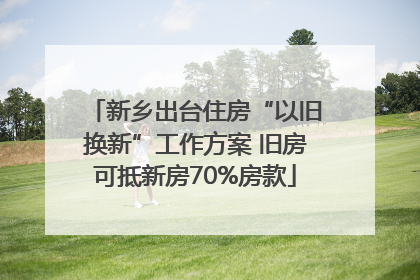新乡出台住房“以旧换新”工作方案 旧房可抵新房70%房款