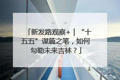 新发路观察+｜“十五五”谋篇之笔，如何勾勒未来吉林？