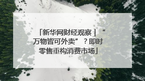 新华网财经观察｜“万物皆可外卖”？即时零售重构消费市场