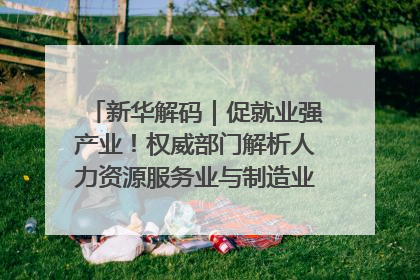 新华解码｜促就业强产业！权威部门解析人力资源服务业与制造业融合发展试点
