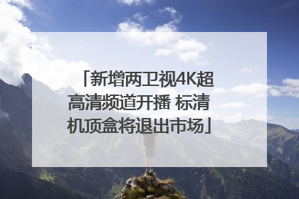 新增两卫视4K超高清频道开播 标清机顶盒将退出市场
