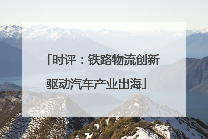 时评：铁路物流创新驱动汽车产业出海