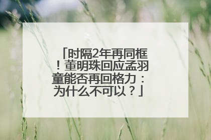 时隔2年再同框！董明珠回应孟羽童能否再回格力：为什么不可以？