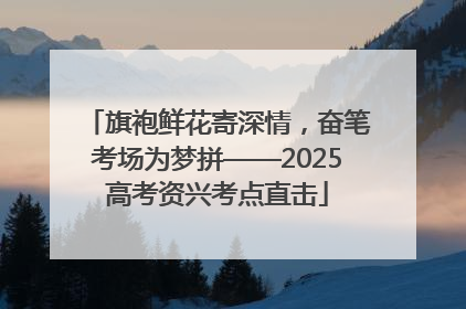 旗袍鲜花寄深情，奋笔考场为梦拼——2025高考资兴考点直击