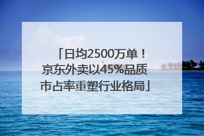 日均2500万单！京东外卖以45%品质市占率重塑行业格局