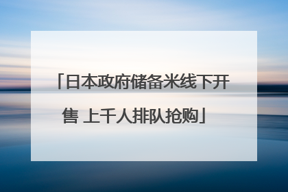 日本政府储备米线下开售 上千人排队抢购