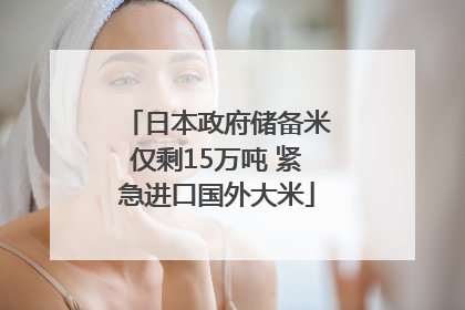 日本政府储备米仅剩15万吨 紧急进口国外大米