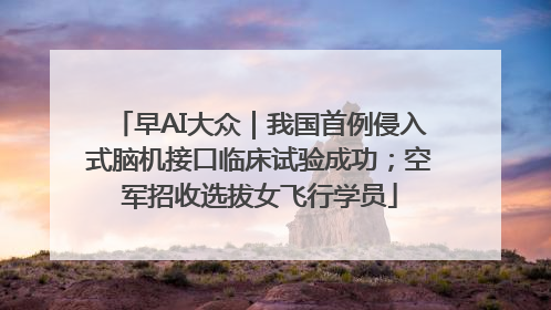 早AI大众｜我国首例侵入式脑机接口临床试验成功；空军招收选拔女飞行学员