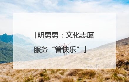 明男男：文化志愿服务“管快乐”