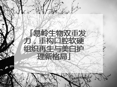 易岭生物双重发力，重构口腔软硬组织再生与美白护理新格局