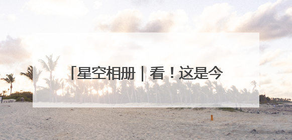 星空相册｜看！这是今年“离你最近”的满月