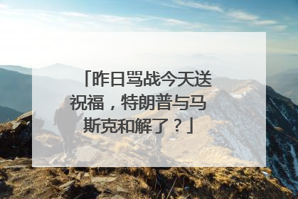 昨日骂战今天送祝福，特朗普与马斯克和解了？