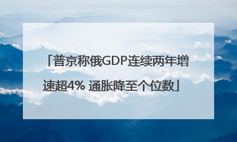 普京称俄GDP连续两年增速超4% 通胀降至个位数